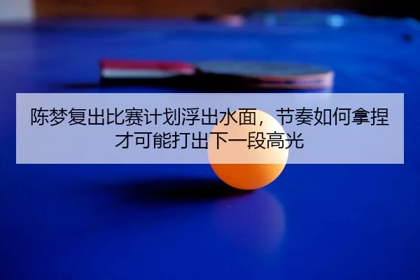 陈梦复出比赛计划浮出水面，节奏如何拿捏才可能打出下一段高光